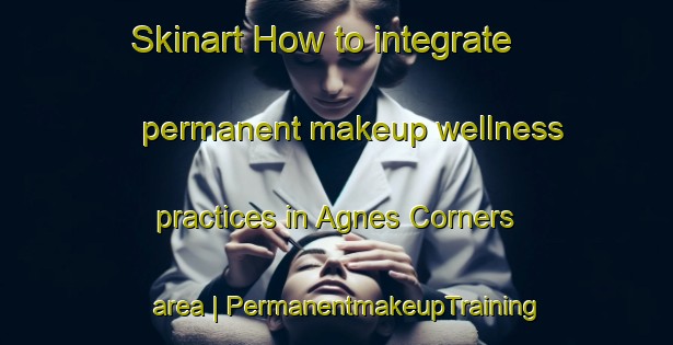 Skinart How to integrate permanent makeup wellness practices in Agnes Corners area | PermanentmakeupTraining | PermanentmakeupClasses | SkinartTraining-United States